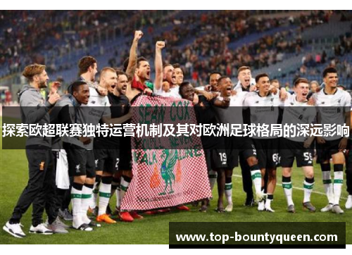 探索欧超联赛独特运营机制及其对欧洲足球格局的深远影响