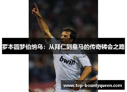 罗本圆梦伯纳乌:从拜仁到皇马的传奇转会之路 罗本圆梦伯纳乌:从拜仁到皇马的传奇转会之路