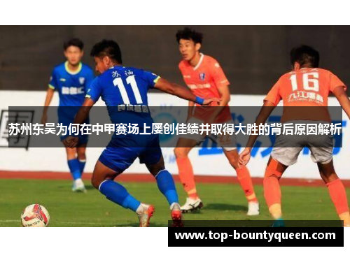 苏州东吴为何在中甲赛场上屡创佳绩并取得大胜的背后原因解析 苏州东吴为何在中甲赛场上屡创佳绩并取得大胜的背后原因解析