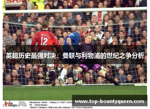 英超历史最强对决：曼联与利物浦的世纪之争分析