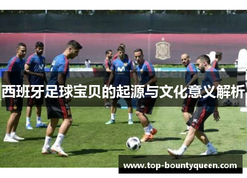 西班牙足球宝贝的起源与文化意义解析