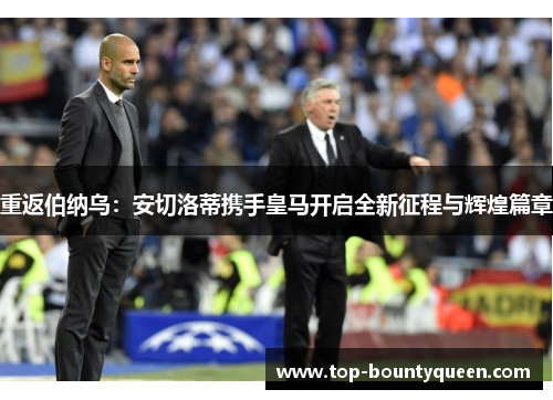 重返伯纳乌：安切洛蒂携手皇马开启全新征程与辉煌篇章