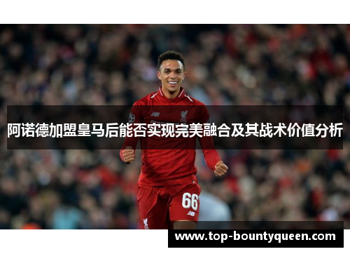 阿诺德加盟皇马后能否实现完美融合及其战术价值分析