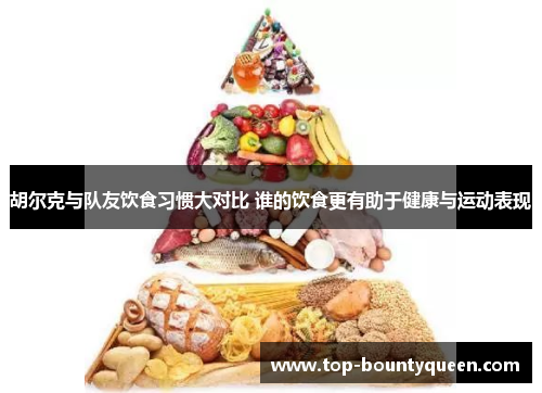胡尔克与队友饮食习惯大对比 谁的饮食更有助于健康与运动表现
