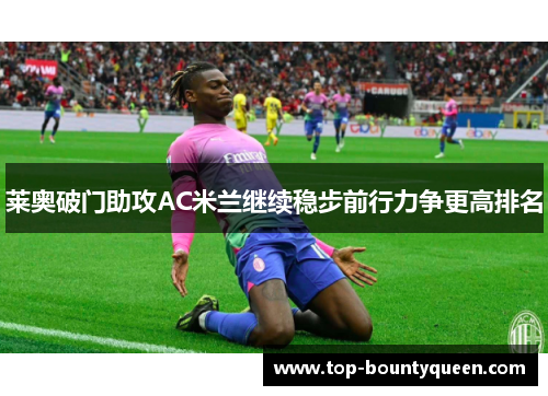 莱奥破门助攻AC米兰继续稳步前行力争更高排名