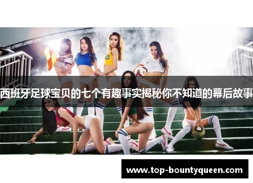 西班牙足球宝贝的七个有趣事实揭秘你不知道的幕后故事