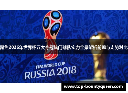 聚焦2026年世界杯五大夺冠热门球队实力全景解析前瞻与走势对比