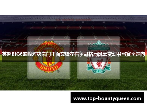 英超BIG6巅峰对决豪门正面交锋左右争冠格局风云变幻书写赛季走向