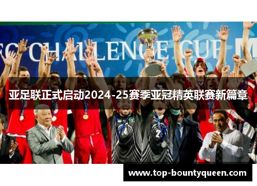 亚足联正式启动2024-25赛季亚冠精英联赛新篇章