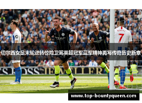 切尔西女足末轮逆转惊险卫冕英超冠军蓝军精神再写传奇历史新章
