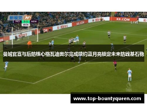 曼城官宣与后防核心格瓦迪奥尔完成续约蓝月亮锁定未来防线基石稳