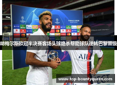 胡梅尔斯欧冠半决赛客场头球绝杀帮助球队逆转巴黎晋级
