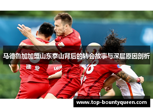 马德鲁加加盟山东泰山背后的转会故事与深层原因剖析